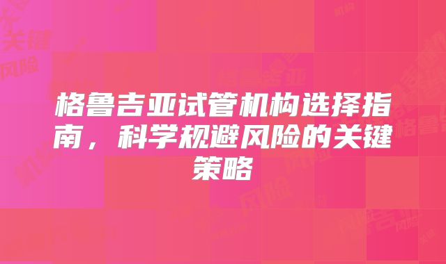 格鲁吉亚试管机构选择指南,科学规避风险的关键策略
