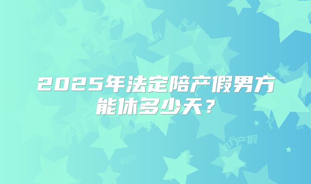 2025年法定陪产假男方能休多少天？