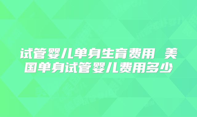 试管婴儿单身生育费用 美国单身试管婴儿费用多少