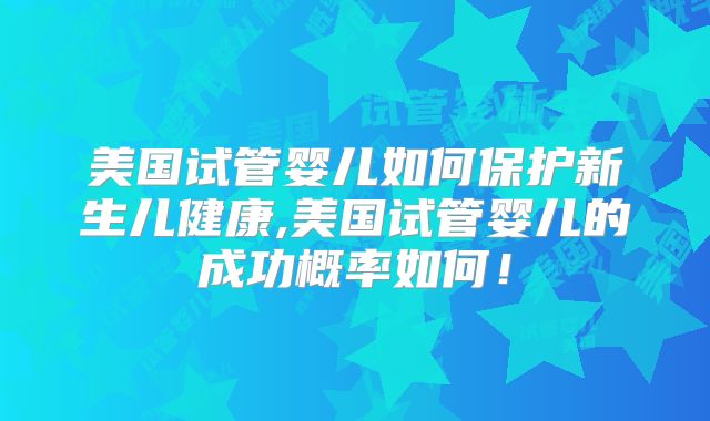 美国试管婴儿如何保护新生儿健康,美国试管婴儿的成功概率如何！