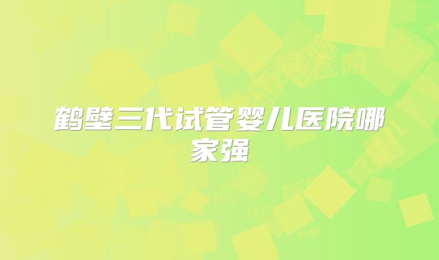 鹤壁三代试管婴儿医院哪家强