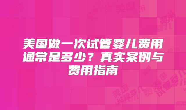 美国做一次试管婴儿费用通常是多少?真实案例与费用指南