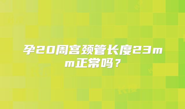 孕20周宫颈管长度23mm正常吗?