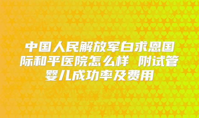 中国人民解放军白求恩国际和平医院怎么样 附试管婴儿成功率及费用