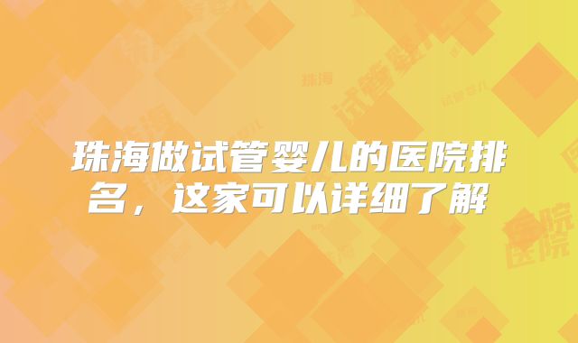 珠海做试管婴儿的医院排名，这家可以详细了解