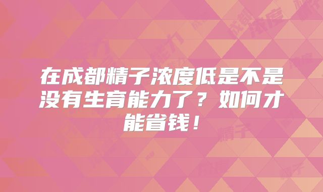 在成都精子浓度低是不是没有生育能力了？如何才能省钱！