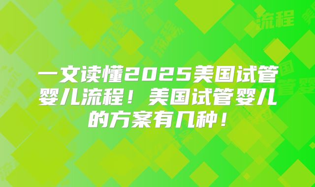 一文读懂2025美国试管婴儿流程！美国试管婴儿的方案有几种！