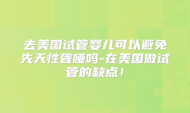 去美国试管婴儿可以避免先天性聋哑吗-在美国做试管的缺点！