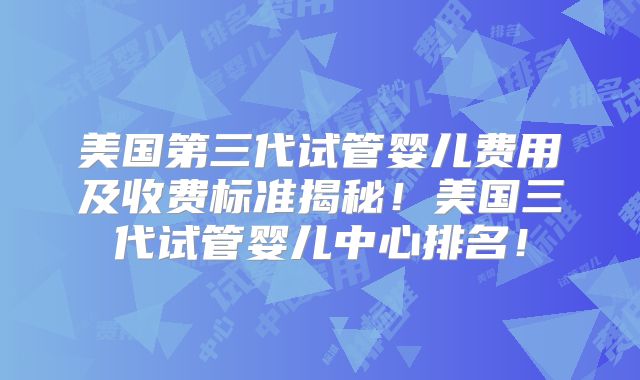 美国第三代试管婴儿费用及收费标准揭秘！美国三代试管婴儿中心排名！