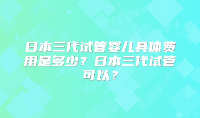 日本三代试管婴儿具体费用是多少？日本三代试管可以？