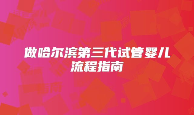 做哈尔滨第三代试管婴儿流程指南