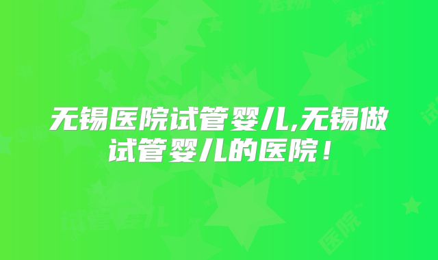 无锡医院试管婴儿,无锡做试管婴儿的医院！