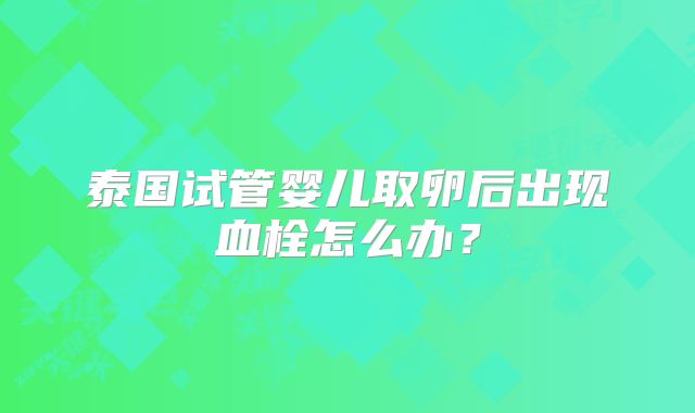 泰国试管婴儿取卵后出现血栓怎么办？