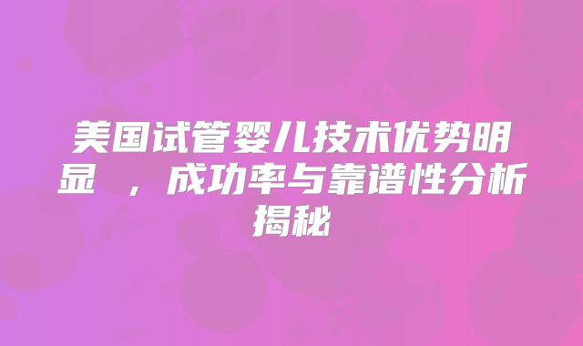 美国试管婴儿技术优势明显 ,成功率与靠谱性分析揭秘