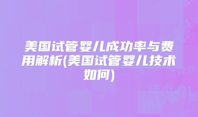 美国试管婴儿成功率与费用解析(美国试管婴儿技术如何)