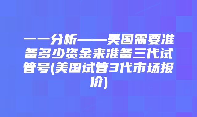 一一分析——美国需要准备多少资金来准备三代试管号(美国试管3代市场报价)