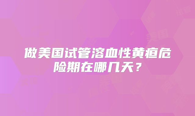 做美国试管溶血性黄疸危险期在哪几天？