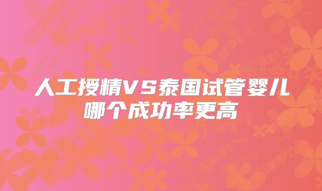 人工授精VS泰国试管婴儿哪个成功率更高