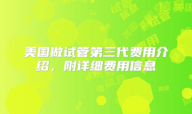 美国做试管第三代费用介绍，附详细费用信息