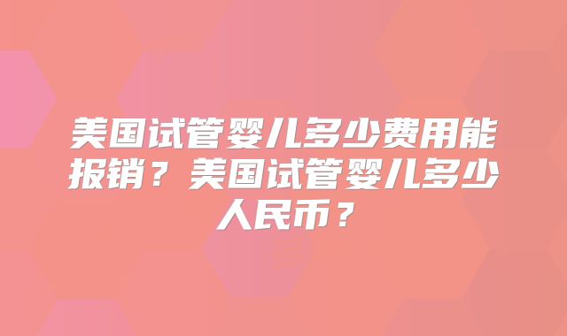 美国试管婴儿多少费用能报销？美国试管婴儿多少人民币？