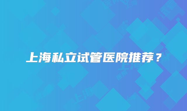 上海私立试管医院推荐?