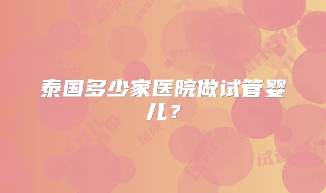 泰国多少家医院做试管婴儿？