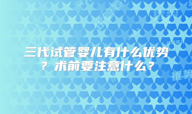 三代试管婴儿有什么优势？术前要注意什么？