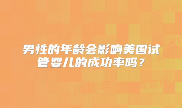 男性的年龄会影响美国试管婴儿的成功率吗？