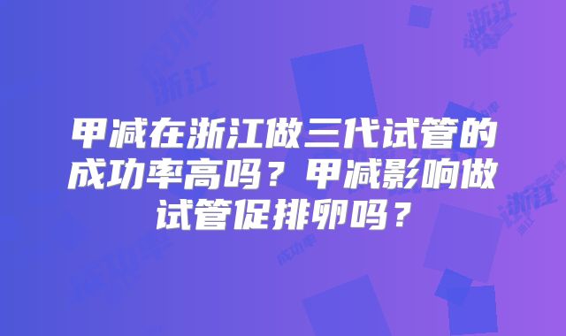 甲减在浙江做三代试管的成功率高吗？甲减影响做试管促排卵吗？