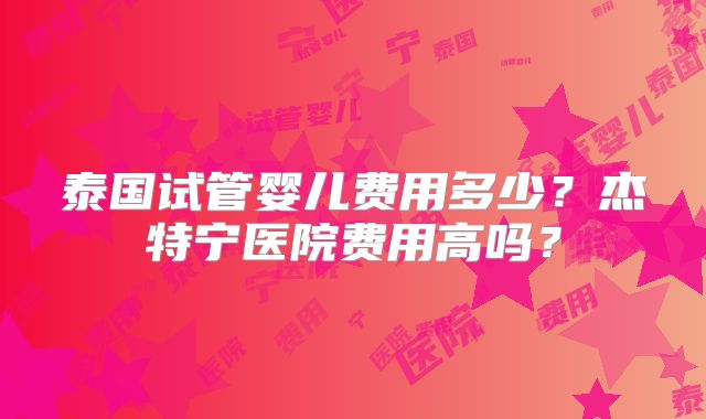 泰国试管婴儿费用多少？杰特宁医院费用高吗？