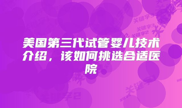 美国第三代试管婴儿技术介绍，该如何挑选合适医院