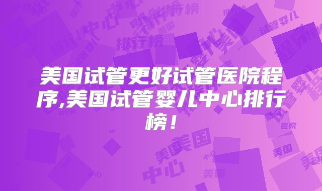 美国试管更好试管医院程序,美国试管婴儿中心排行榜！