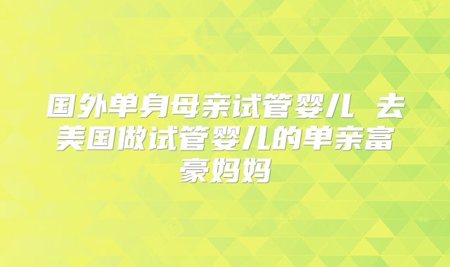 国外单身母亲试管婴儿 去美国做试管婴儿的单亲富豪妈妈
