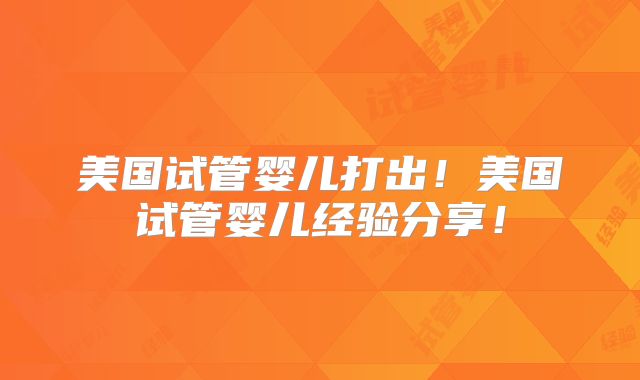 美国试管婴儿打出！美国试管婴儿经验分享！