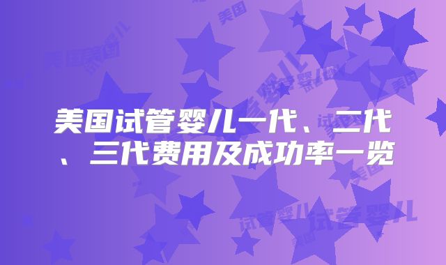 美国试管婴儿一代、二代、三代费用及成功率一览