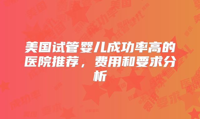 美国试管婴儿成功率高的医院推荐，费用和要求分析