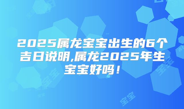 2025属龙宝宝出生的6个吉日说明,属龙2025年生宝宝好吗!