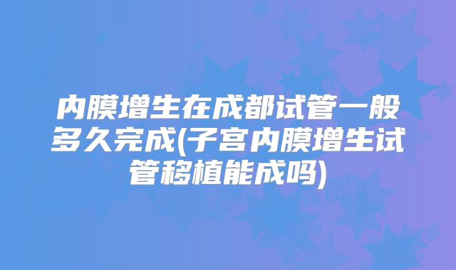 内膜增生在成都试管一般多久完成(子宫内膜增生试管移植能成吗)