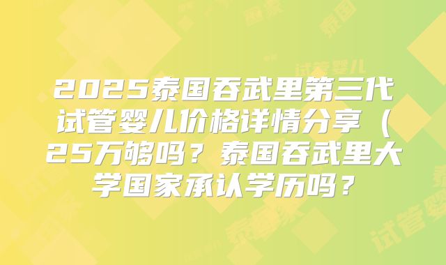 2025泰国吞武里第三代试管婴儿价格详情分享（25万够吗？泰国吞武里大学国家承认学历吗？