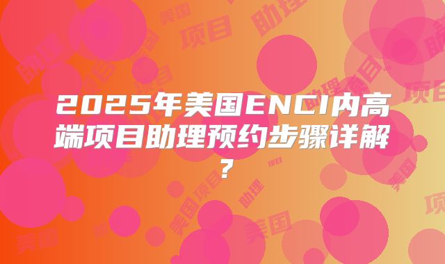 2025年美国ENCI内高端项目助理预约步骤详解?
