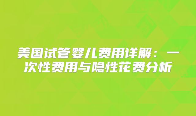 美国试管婴儿费用详解：一次性费用与隐性花费分析
