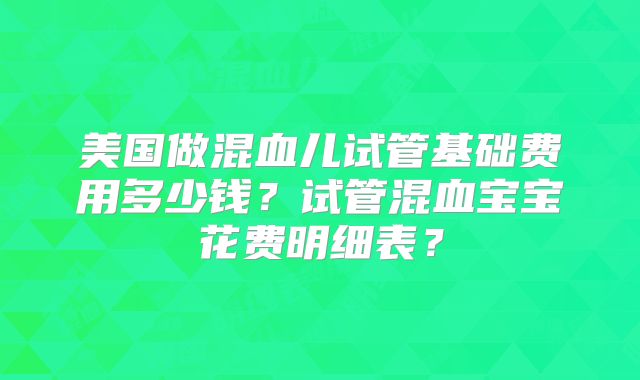 美国做混血儿试管基础费用多少钱？试管混血宝宝花费明细表？