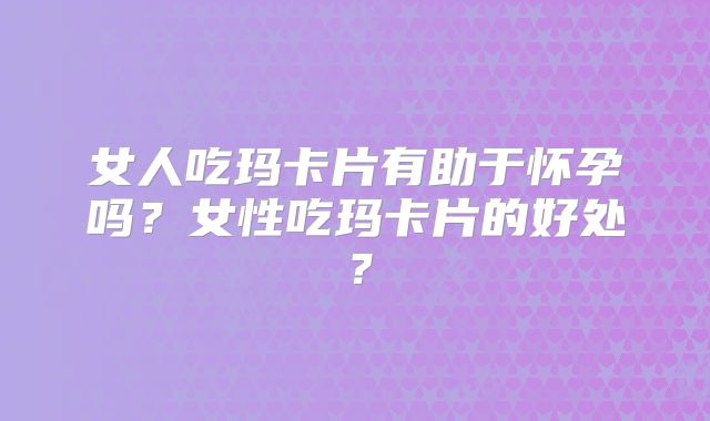 女人吃玛卡片有助于怀孕吗？女性吃玛卡片的好处？