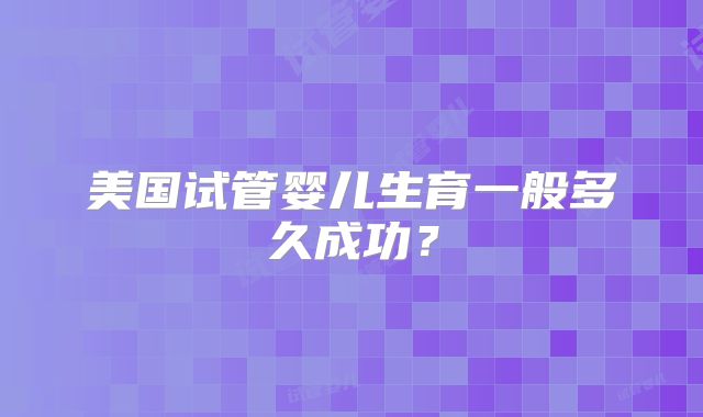 美国试管婴儿生育一般多久成功？
