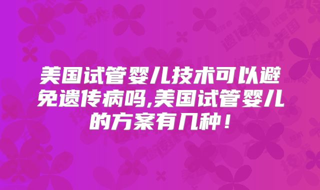 美国试管婴儿技术可以避免遗传病吗,美国试管婴儿的方案有几种！