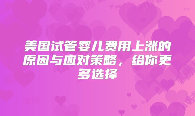 美国试管婴儿费用上涨的原因与应对策略，给你更多选择