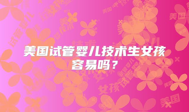 美国试管婴儿技术生女孩容易吗？