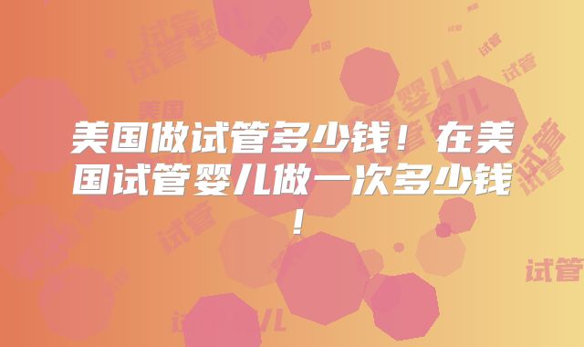 美国做试管多少钱！在美国试管婴儿做一次多少钱！