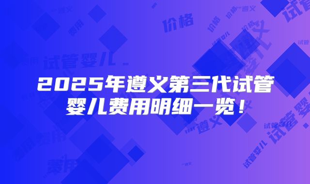 2025年遵义第三代试管婴儿费用明细一览！