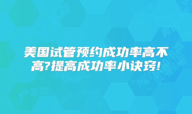 美国试管预约成功率高不高?提高成功率小诀窍!